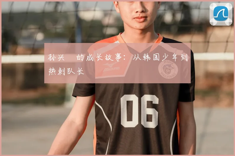 孙兴慜的成长故事:从韩国少年到热刺队长
